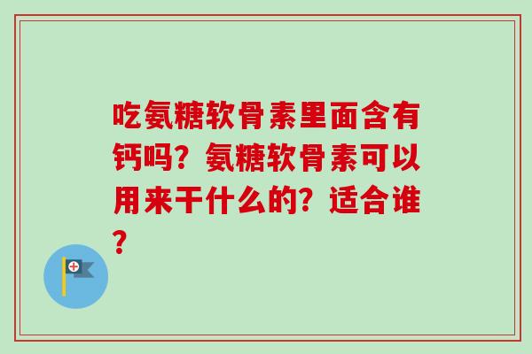 吃氨糖软骨素里面含有钙吗？氨糖软骨素可以用来干什么的？适合谁？