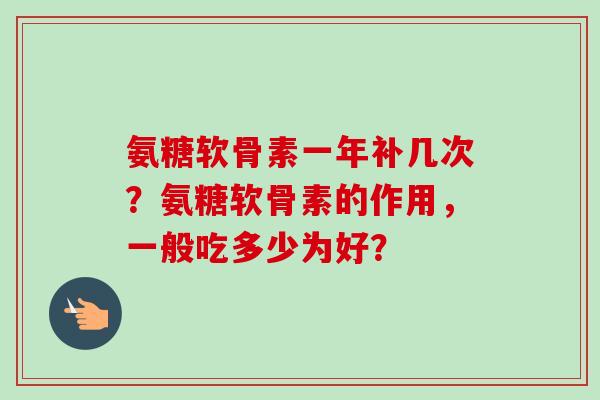 氨糖软骨素一年补几次？氨糖软骨素的作用，一般吃多少为好？
