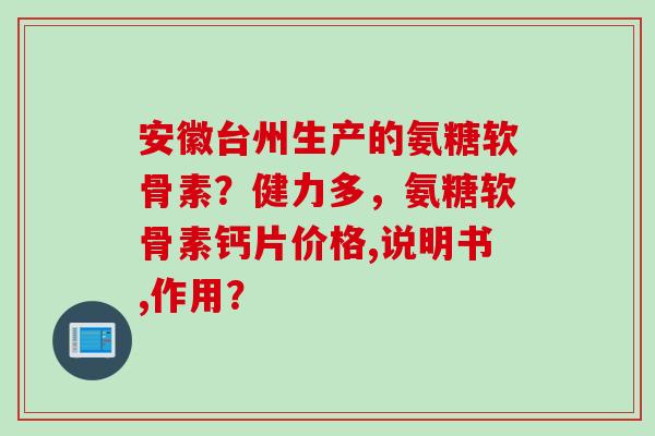 安徽台州生产的氨糖软骨素？健力多，氨糖软骨素钙片价格,说明书,作用？