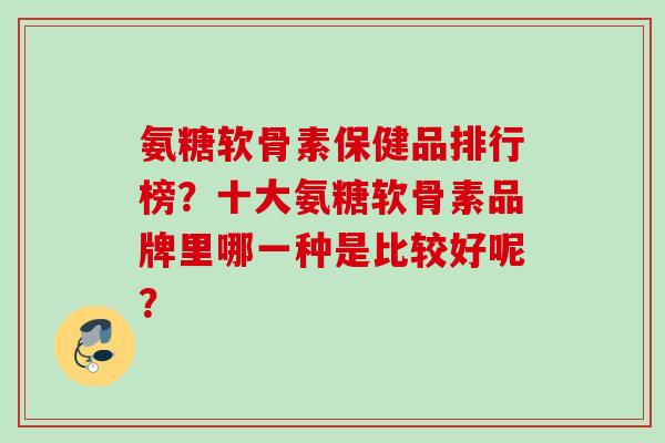 氨糖软骨素保健品排行榜？十大氨糖软骨素品牌里哪一种是比较好呢？