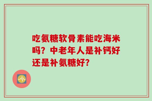 吃氨糖软骨素能吃海米吗？中老年人是补钙好还是补氨糖好？
