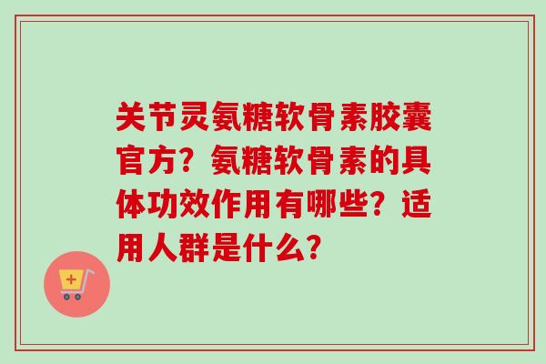 关节灵氨糖软骨素胶囊官方？氨糖软骨素的具体功效作用有哪些？适用人群是什么？