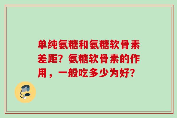 单纯氨糖和氨糖软骨素差距？氨糖软骨素的作用，一般吃多少为好？