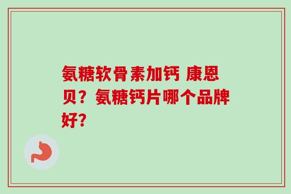 氨糖软骨素加钙 康恩贝?氨糖钙片哪个品牌好? 氨糖软骨素加钙 康恩贝?氨糖钙片哪个品牌好?