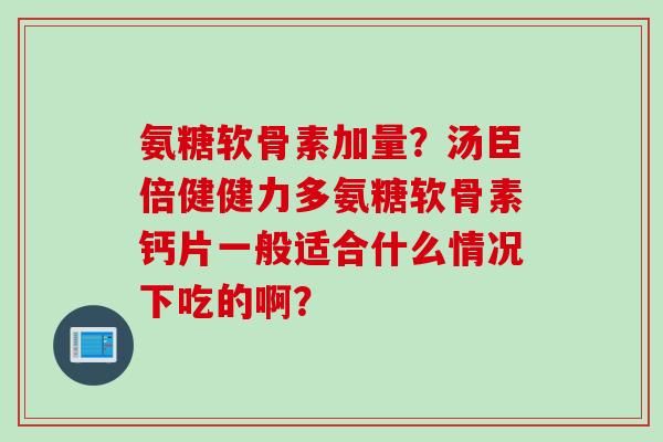 氨糖软骨素加量？汤臣倍健健力多氨糖软骨素钙片一般适合什么情况下吃的啊？