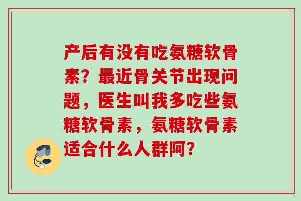 产后有没有吃氨糖软骨素？最近骨关节出现问题，医生叫我多吃些氨糖软骨素，氨糖软骨素适合什么人群阿？