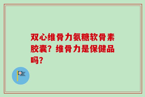 双心维骨力氨糖软骨素胶囊？维骨力是保健品吗？