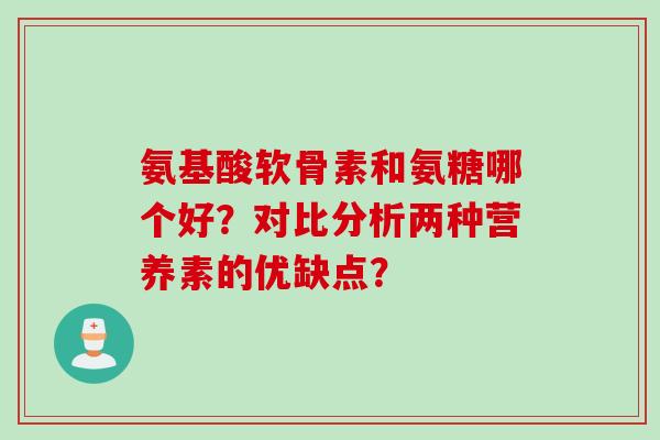 氨基酸软骨素和氨糖哪个好?对比分析两种营养素的优缺点? 氨基酸软骨素和氨糖哪个好?对比分析两种营养素的优缺点?