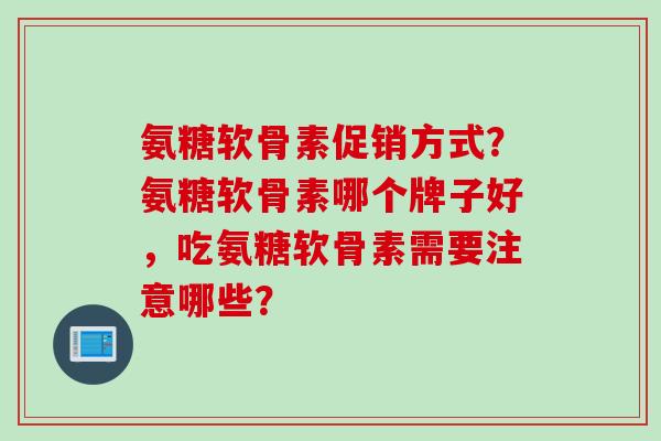 氨糖软骨素促销方式？氨糖软骨素哪个牌子好，吃氨糖软骨素需要注意哪些？