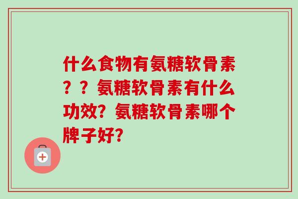 什么食物有氨糖软骨素？？氨糖软骨素有什么功效？氨糖软骨素哪个牌子好？