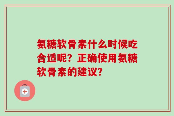 氨糖软骨素什么时候吃合适呢？正确使用氨糖软骨素的建议？