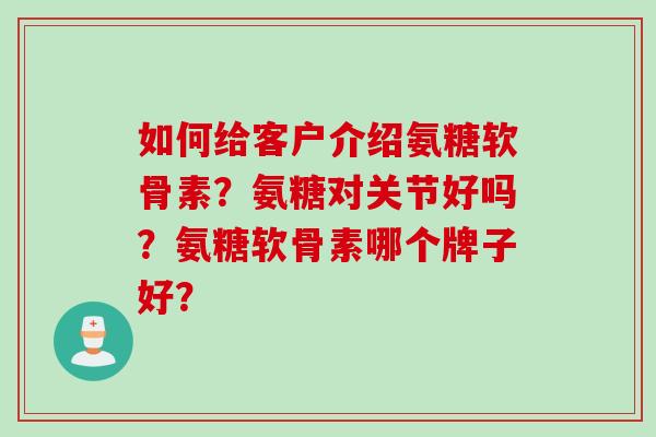 如何给客户介绍氨糖软骨素？氨糖对关节好吗？氨糖软骨素哪个牌子好？