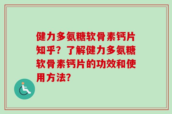 健力多氨糖软骨素钙片知乎？了解健力多氨糖软骨素钙片的功效和使用方法？