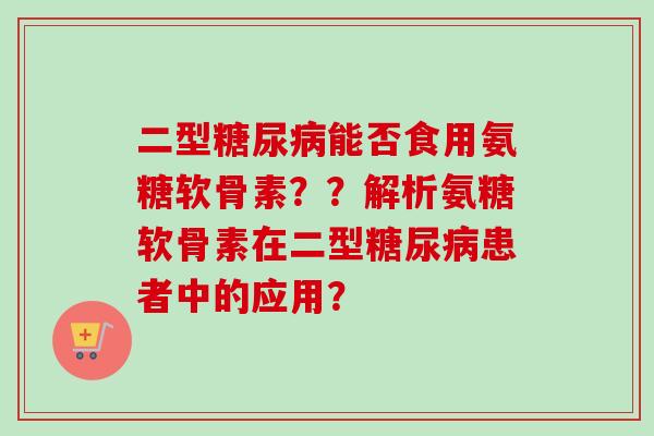 二型能否食用氨糖软骨素??解析氨糖软骨素在二型患者中的应用? 二型能否食用氨糖软骨素??解析氨糖软骨素在二型患者中的应用?