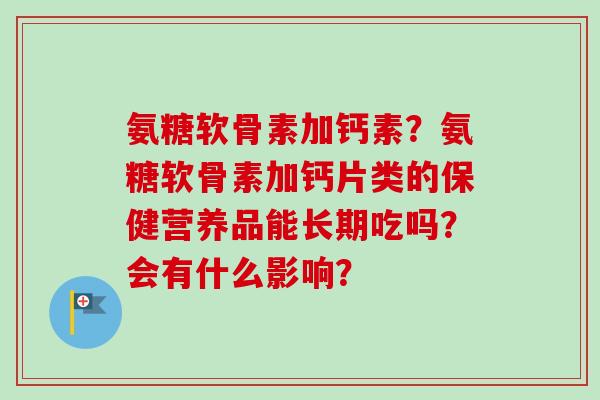 氨糖软骨素加钙素？氨糖软骨素加钙片类的保健营养品能长期吃吗？会有什么影响？
