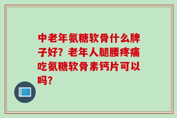 中老年氨糖软骨什么牌子好?老年人腿腰吃氨糖软骨素钙片可以吗? 中老年氨糖软骨什么牌子好?老年人腿腰吃氨糖软骨素钙片可以吗?