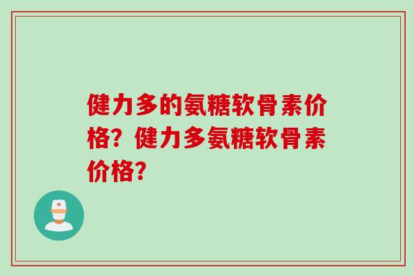 健力多的氨糖软骨素价格？健力多氨糖软骨素价格？