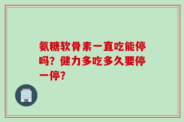氨糖软骨素一直吃能停吗？健力多吃多久要停一停？