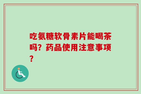 吃氨糖软骨素片能喝茶吗？药品使用注意事项？