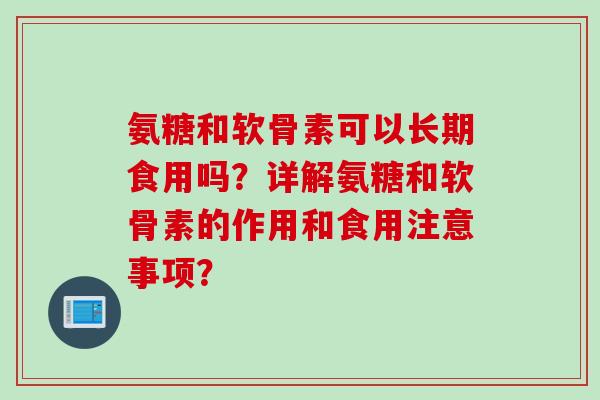氨糖和软骨素可以长期食用吗？详解氨糖和软骨素的作用和食用注意事项？