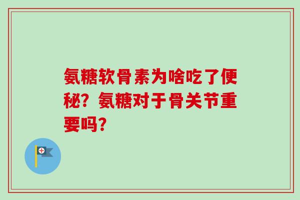 氨糖软骨素为啥吃了便秘？氨糖对于骨关节重要吗？