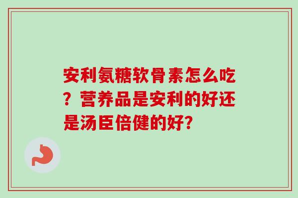 安利氨糖软骨素怎么吃？营养品是安利的好还是汤臣倍健的好？