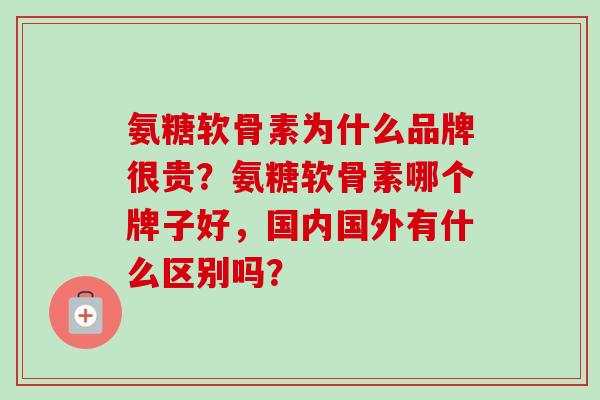 氨糖软骨素为什么品牌很贵？氨糖软骨素哪个牌子好，国内国外有什么区别吗？