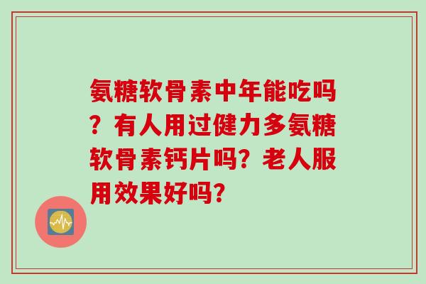氨糖软骨素中年能吃吗？有人用过健力多氨糖软骨素钙片吗？老人服用效果好吗？