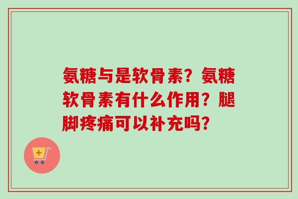氨糖与是软骨素？氨糖软骨素有什么作用？腿脚疼痛可以补充吗？