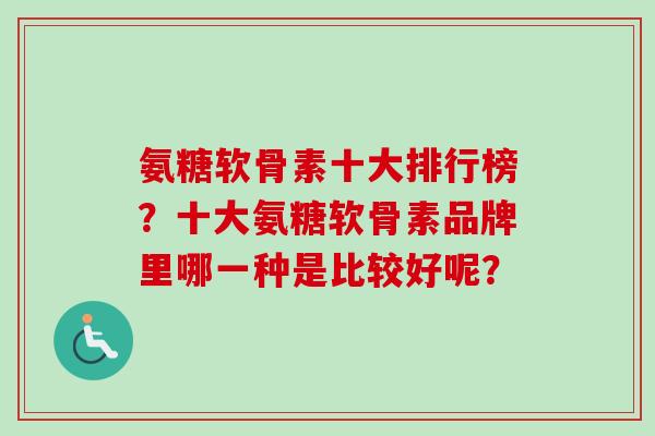 氨糖软骨素十大排行榜？十大氨糖软骨素品牌里哪一种是比较好呢？
