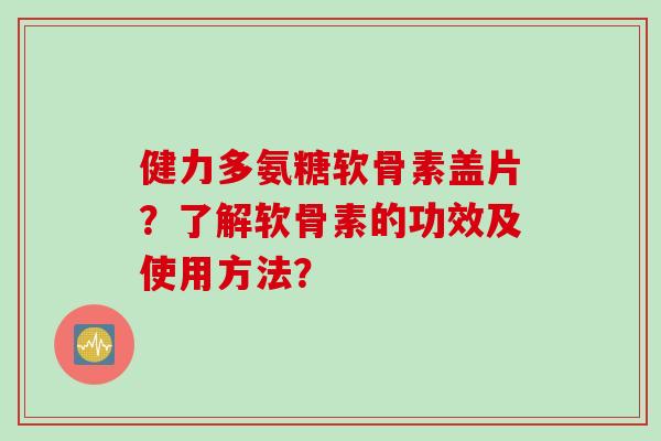 健力多氨糖软骨素盖片？了解软骨素的功效及使用方法？