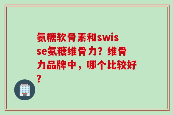 氨糖软骨素和swisse氨糖维骨力？维骨力品牌中，哪个比较好？