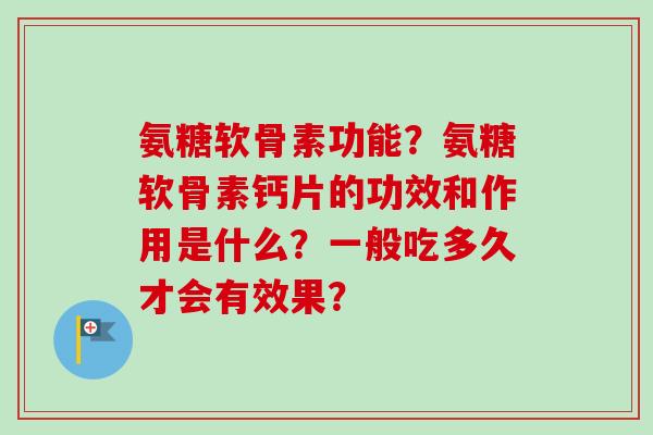 氨糖软骨素功能？氨糖软骨素钙片的功效和作用是什么？一般吃多久才会有效果？