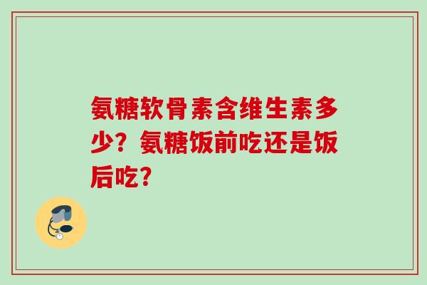 氨糖软骨素含维生素多少？氨糖饭前吃还是饭后吃？