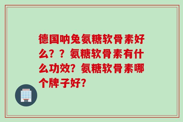 德国呐兔氨糖软骨素好么？？氨糖软骨素有什么功效？氨糖软骨素哪个牌子好？