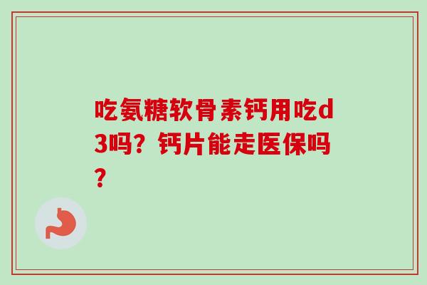 吃氨糖软骨素钙用吃d3吗？钙片能走医保吗？