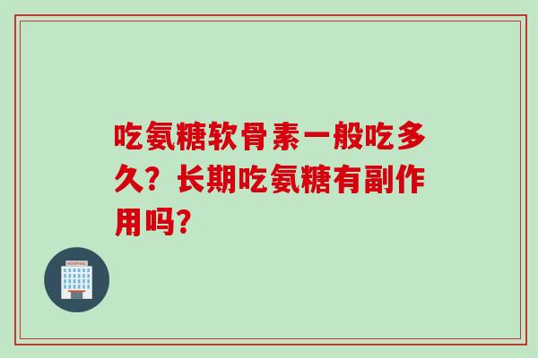 吃氨糖软骨素一般吃多久?长期吃氨糖有副作用吗? 吃氨糖软骨素一般吃多久?长期吃氨糖有副作用吗?