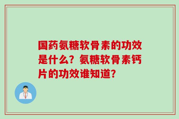 国药氨糖软骨素的功效是什么？氨糖软骨素钙片的功效谁知道？