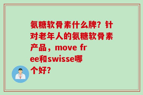 氨糖软骨素什么牌？针对老年人的氨糖软骨素产品，move free和swisse哪个好？