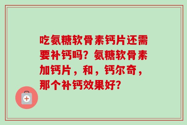 吃氨糖软骨素钙片还需要补钙吗？氨糖软骨素加钙片，和，钙尔奇，那个补钙效果好？