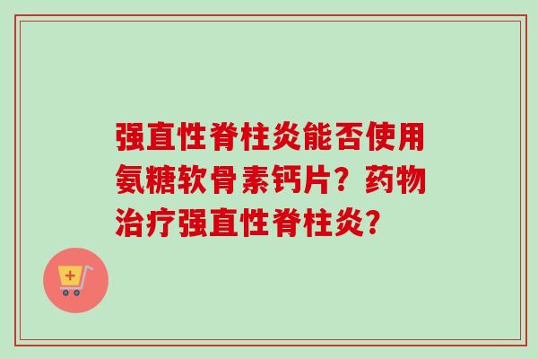强能否使用氨糖软骨素钙片?强? 强能否使用氨糖软骨素钙片?强?