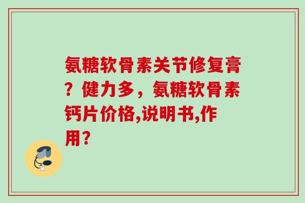 氨糖软骨素关节修复膏?健力多,氨糖软骨素钙片价格,说明书,作用? 氨糖软骨素关节修复膏?健力多,氨糖软骨素钙片价格,说明书,作用?