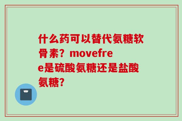 什么药可以替代氨糖软骨素？movefree是硫酸氨糖还是盐酸氨糖？