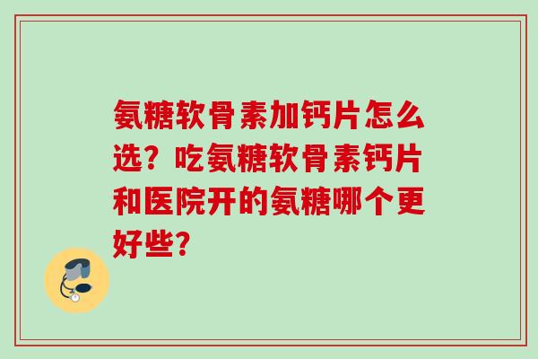 氨糖软骨素加钙片怎么选？吃氨糖软骨素钙片和医院开的氨糖哪个更好些？