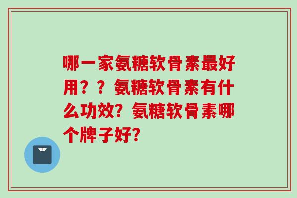 哪一家氨糖软骨素最好用？？氨糖软骨素有什么功效？氨糖软骨素哪个牌子好？