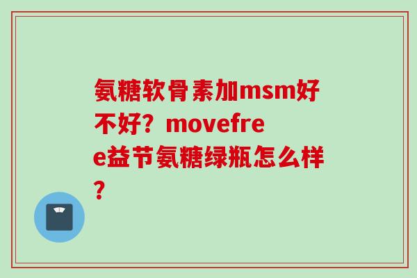 氨糖软骨素加msm好不好？movefree益节氨糖绿瓶怎么样？