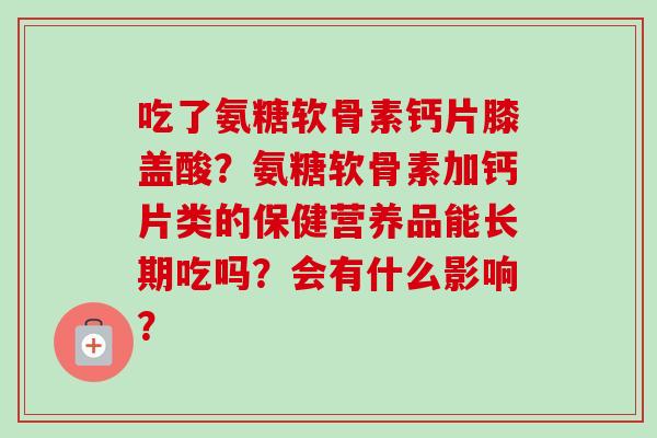 吃了氨糖软骨素钙片膝盖酸？氨糖软骨素加钙片类的保健营养品能长期吃吗？会有什么影响？