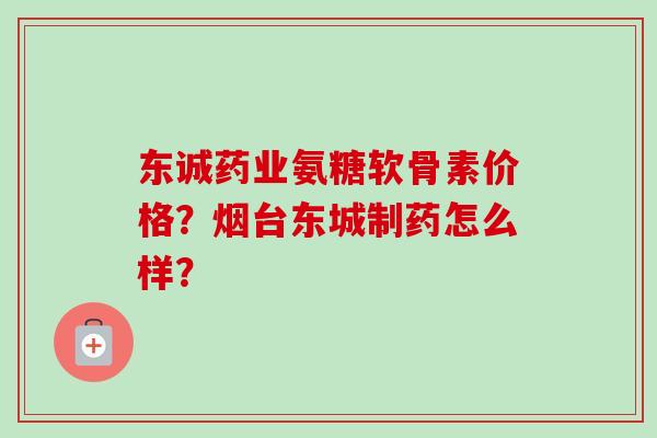 东诚药业氨糖软骨素价格?烟台东城制药怎么样? 东诚药业氨糖软骨素价格?烟台东城制药怎么样?