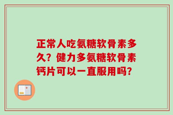 正常人吃氨糖软骨素多久?健力多氨糖软骨素钙片可以一直服用吗? 正常人吃氨糖软骨素多久?健力多氨糖软骨素钙片可以一直服用吗?