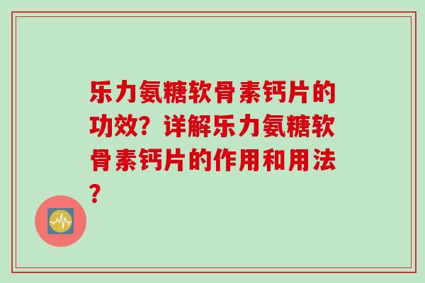 乐力氨糖软骨素钙片的功效？详解乐力氨糖软骨素钙片的作用和用法？